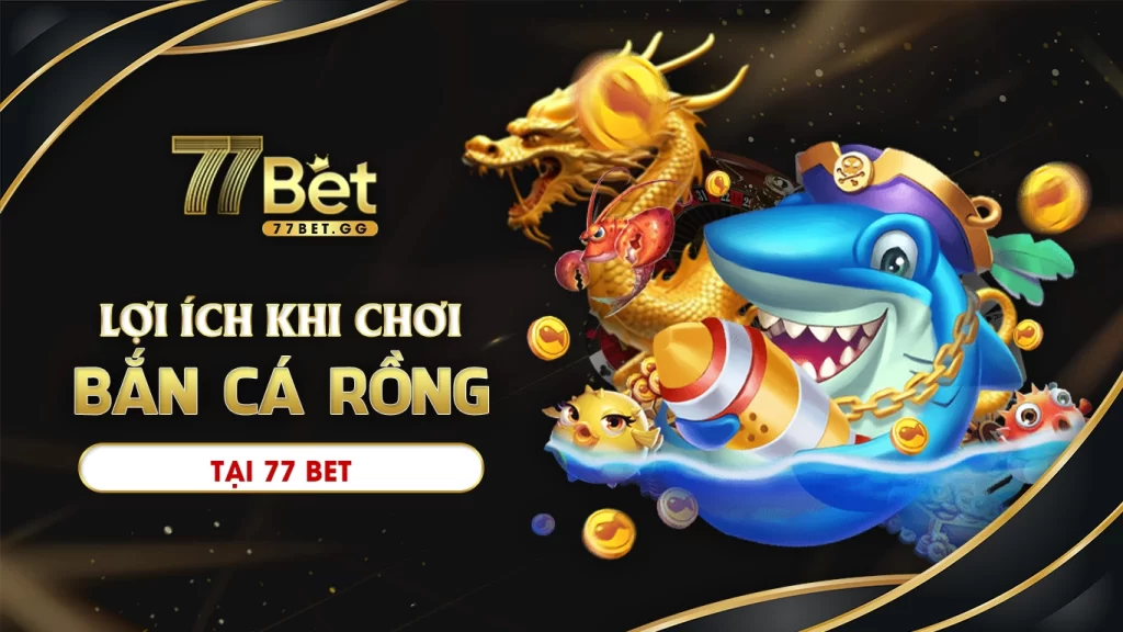 Lợi ích khi chơi bắn cá rồng tại 77bet