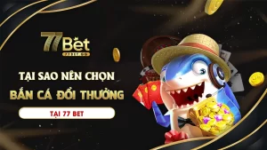 Tại sao nên chọn chơi bắn cá đổi thưởng tại 77bet